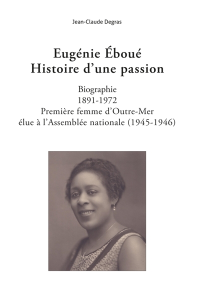 Eugénie Eboué. Histoire d'une passion : Biographie. 1891-1972. Première femme d'Outre-Mer élue à L'Assemblée nationale (1945-1946)