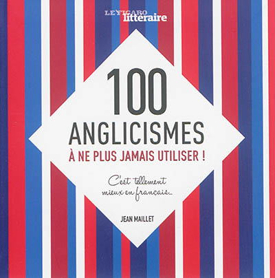 100 anglicismes à ne plus jamais utiliser ! : c'est tellement mieux en français...