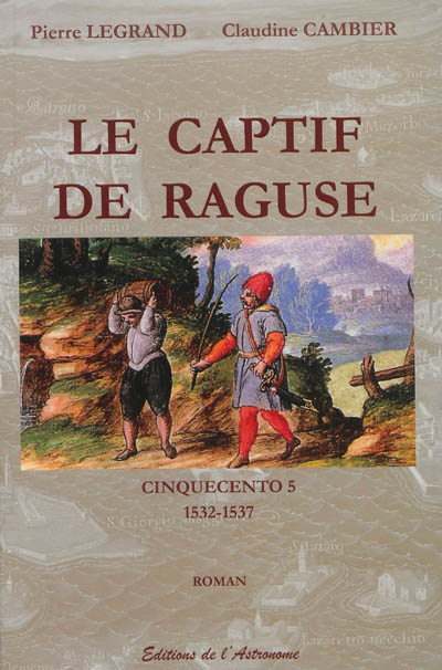 Cinquecento. Vol. 5. Le captif de Raguse, 1532-1537 : roman historique