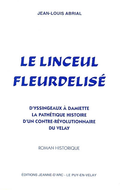 Le linceul fleurdélisé : roman historique : d'Yssingeaux à Damiette, la pathétique histoire d'un contre-révolutionnaire du Velay