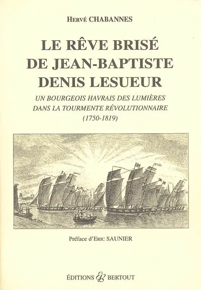 Le rêve brisé de Jean-Baptiste Denis Lesueur : un bourgeois havrais des Lumières dans la tourmente révolutionnaire (1750-1819)