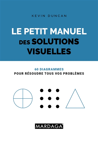 Le petit manuel des solutions visuelles : 60 diagrammes pour résoudre tous vos problèmes