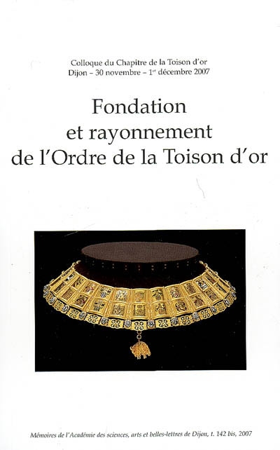 Fondation et rayonnement de l'Ordre de la Toison d'or : colloque organisé à l'occasion du Chapitre de la Toison d'or, Dijon, 30 nov.-1er déc. 2007