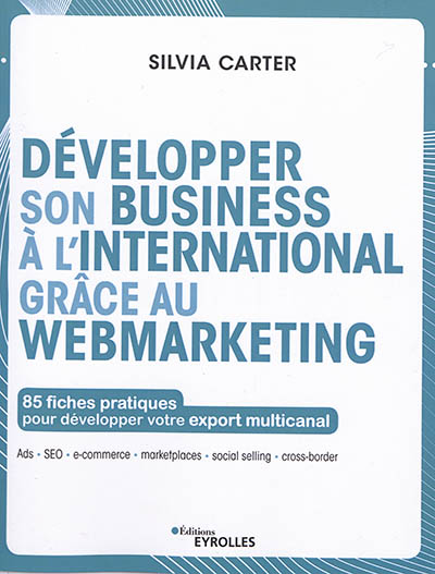 Développer son business à l'international grâce au webmarketing : 85 fiches pratiques pour développer votre export multicanal : Ads, SEO, e-commerce, marketplaces, social selling, cross-border