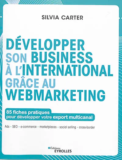 Développer son business à l'international grâce au webmarketing : 85 fiches pratiques pour développer votre export multicanal : Ads, SEO, e-commerce, marketplaces, social selling, cross-border
