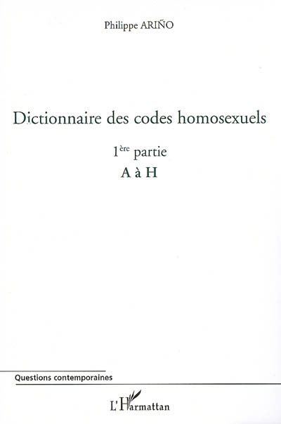 Dictionnaire des codes homosexuels : guide de lecture des essais Homosexualité intime et Homosexualité sociale. Vol. 1. 1re partie (de A à H)