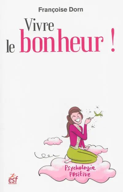 Vivre le bonheur ! : être heureux et le rester