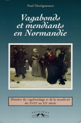 Vagabonds et mendiants en Normandie, entre assistance et répression : histoire du vagabondage et de la mendicité du XVIIIe au XXe siècle
