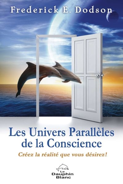 Les univers parallèles de la conscience : créez la réalité que vous désirez!