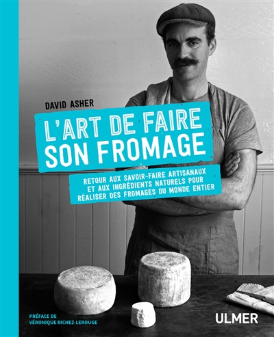 L'art de faire son fromage : retour aux savoir-faire artisanaux et aux ingrédients naturels pour réaliser des fromages du monde entier