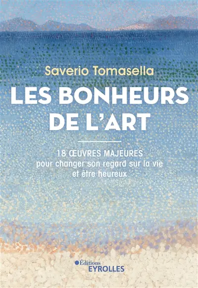 Les bonheurs de l'art : 18 oeuvres majeures pour changer son regard sur la vie et être heureux Les bonheurs de l'art : 18 oeuvres majeures pour changer son regard sur la vie et être heureux