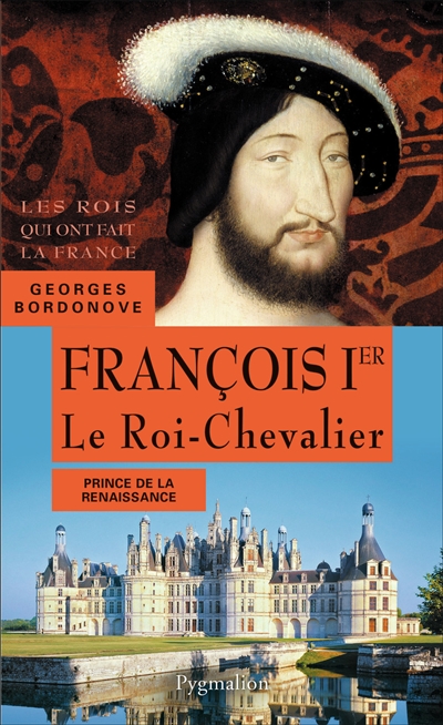 Les rois qui ont fait la France : les Valois. François Ier : le roi-chevalier : prince de la Renaissance