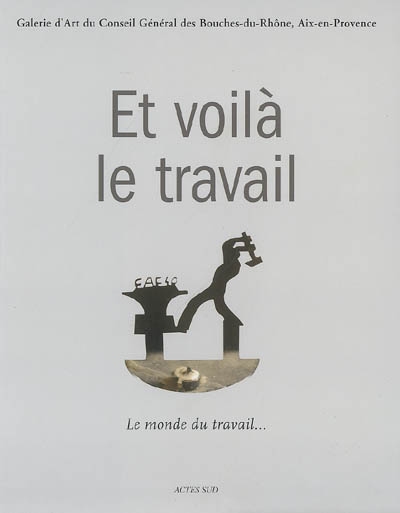 Et voilà le travail : le monde du travail, si le travail fait un monde : exposition, Aix-en-Provence, Galerie d'art du Conseil général des Bouches-du-Rhône, 13 juillet-30 septembre 2007