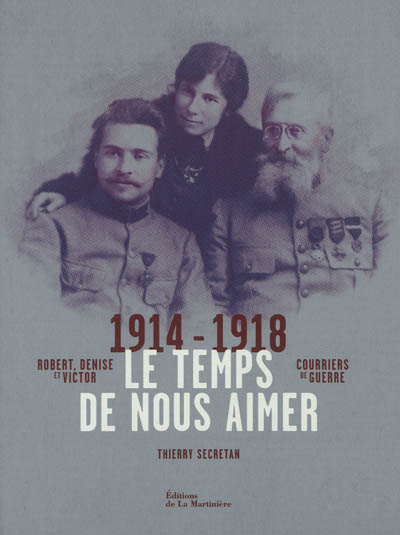 Le temps de nous aimer : Robert, Denise et Victor : courriers de guerre 1914-1918