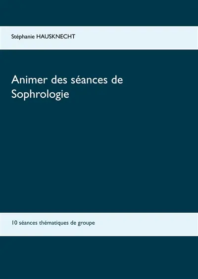 Animer des séances de sophrologie : 10 séances thématiques de groupe