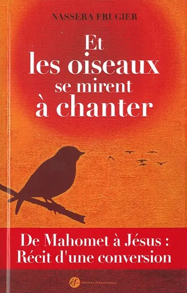 Et les oiseaux se mirent à chanter ! : de Mahomet à Jésus : récit d'une conversion