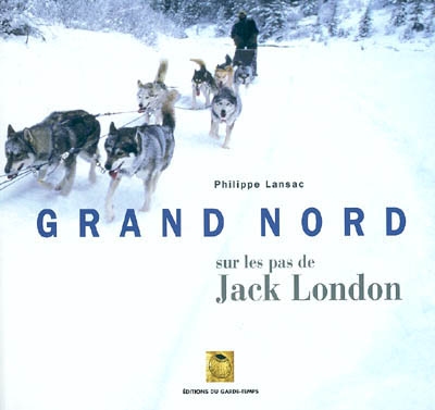 Grand Nord : sur les pas de Jack London : extraits d'oeuvres de Jack London