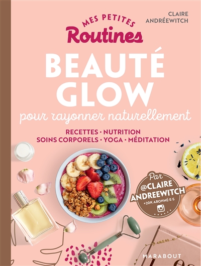 Mes petites routines beauté glow pour rayonner naturellement : recettes, nutrition, soins corporels, yoga, méditation - Claire Andréewitch