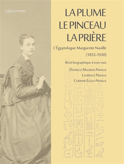 La plume, le pinceau, la prière : l'égyptologue Marguerite Naville,1852-1930 : récit biographique à trois voix