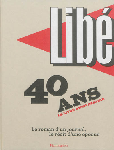 Libé : 40 ans, le livre anniversaire : le roman d'un journal, le récit d'une époque