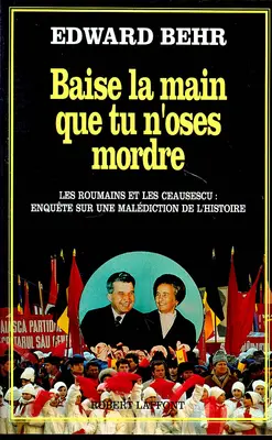 Baise la main que tu n'oses mordre : les Roumains et les Ceausescu, enquête sur une malédiction de l'histoire