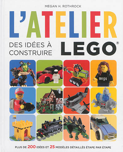 L'atelier Lego. Des idées à construire : plus de 200 idées et 25 modèles détaillés étape par étape