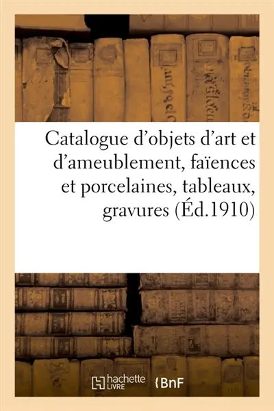 Catalogue d'objets d'art et d'ameublement, faïences et porcelaines, tableaux, gravures : objets variés, pendules, bronzes, sièges et meubles