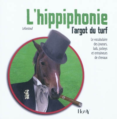 L'hippiphonie : l'argot du turf : le vocabulaire des joueurs, lads, jockeys et entraîneurs de chevaux