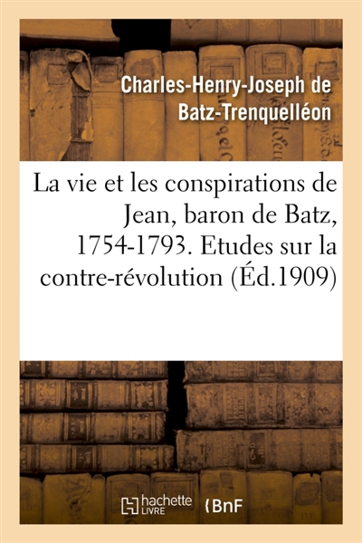 La vie et les conspirations de Jean, baron de Batz, 1754-1793. Etudes sur la contre-révolution