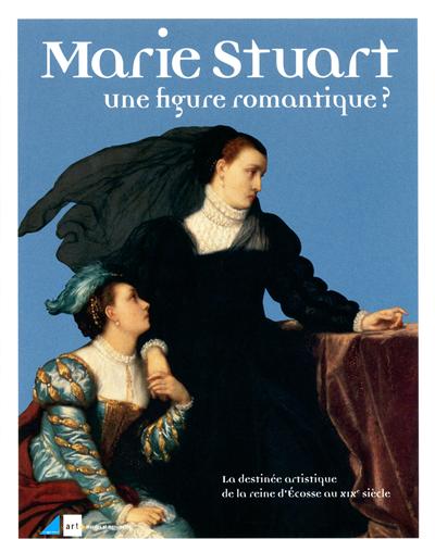 Marie Stuart, une figure romantique ? : la destinée artistique de la reine d'Ecosse au XIXe siècle