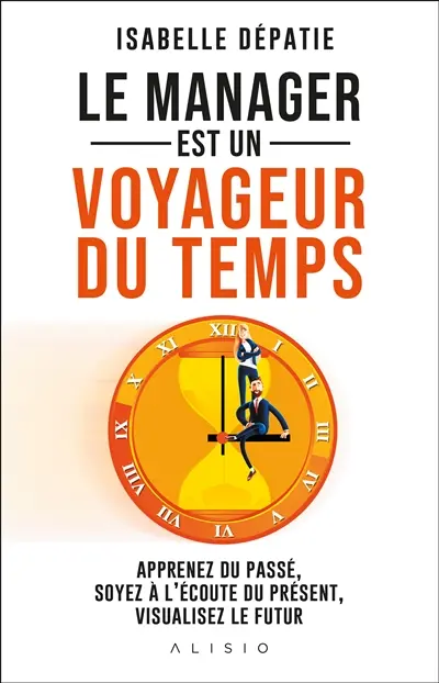 Le manager est un voyageur du temps : apprenez du passé, soyez à l'écoute du présent, visualisez le futur : à tous les managers passionnés qui ont envie de stimuler l'engagement de leur équipe et aller au-delà de la normalité