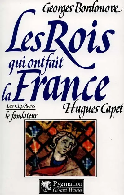 Les Rois qui ont fait la France : les Capétiens. Vol. 4. Hugues Capet : le fondateur