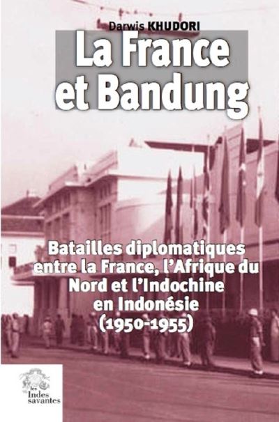 La France et Bandung : les batailles diplomatiques entre la France, l'Afrique du Nord et l'Indochine, en Indonésie (1950-1955)