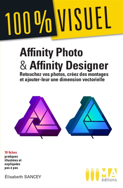 Affinity Photo & Affinity Designer : retouchez vos photos, créez des montages et ajoutez leur une dimension vectorielle : 70 fiches pratiques illustrées et expliquées pas à pas