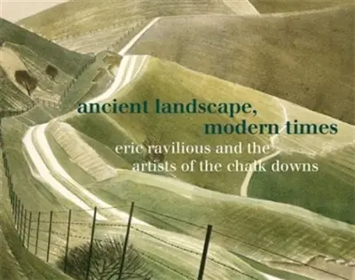 Ancient Landscape, Modern Times : Eric Ravilious and the Artists of the Chalk Downs