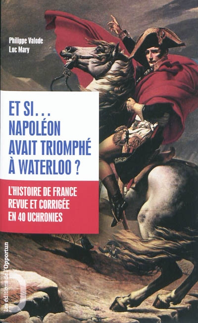Et si... Napoléon avait triomphé à Waterloo ? : l'histoire de France revue et corrigée en 40 uchronies