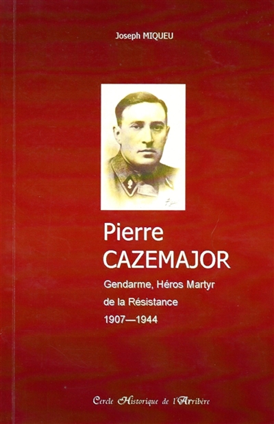Pierre Cazemajor : 1907-1944 : gendarme, héros et martyr de la Résistance