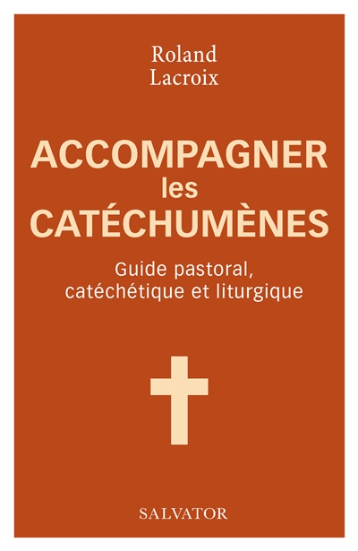 Accompagner les catéchumènes : guide pastoral, catéchétique et liturgique - Roland Lacroix