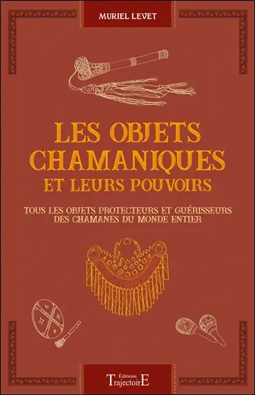 Les objets chamaniques et leurs pouvoirs : tous les objets protecteurs et guérisseurs des chamanes du monde entier