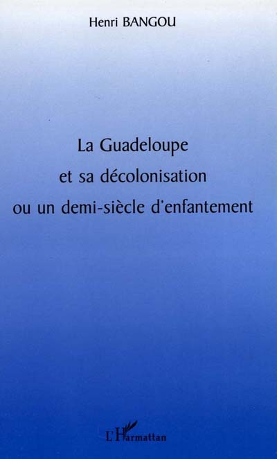 La Guadeloupe et sa décolonisation ou Un demi-siècle d'enfantement