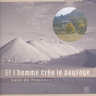 Et l'homme créa le paysage : la Provence photographiée : exposition, Arles, Museon Arlaten, 10 déc. 2004-21 août 2005