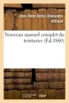 Nouveau manuel complet du teinturier : contenant l'art de teindre en laine, soie, coton, fil. Nouvelle édition