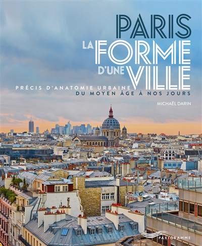 Paris, la forme d'une ville : précis d'anatomie urbaine du Moyen Age à nos jours