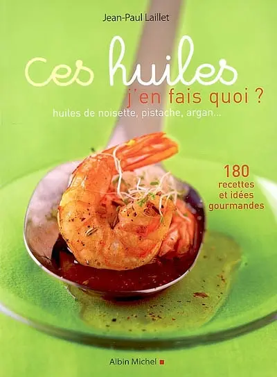 Ces huiles, j'en fais quoi ? : huiles de noisette, pistache, argan... : 180 recettes et idées gourmandes