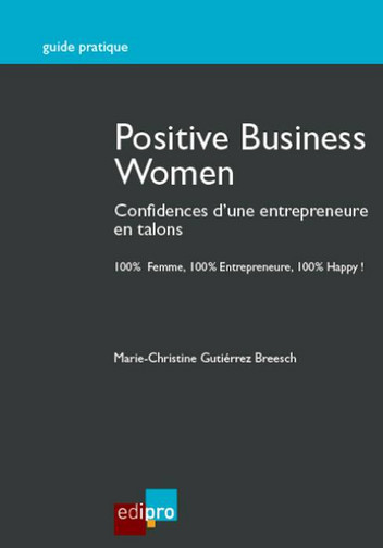 Positive business women : confidences d'une entrepreneure en talons : 100 % femme, 100 % entrepreneure, 100 % happy !