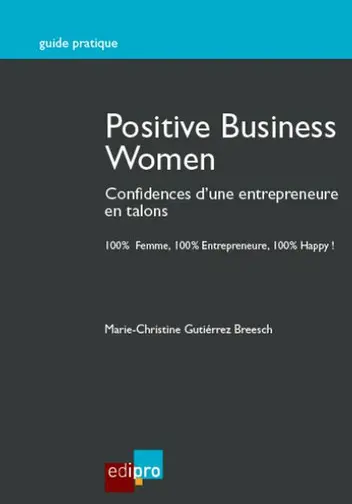 Positive business women : confidences d'une entrepreneure en talons : 100 % femme, 100 % entrepreneure, 100 % happy !