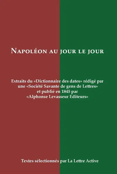 Napoléon au jour le jour : extraits du Dictionnaire des dates, publié en 1845 par Alphonse Levasseur Editeurs et rédigé par une Société savante et de gens de lettres