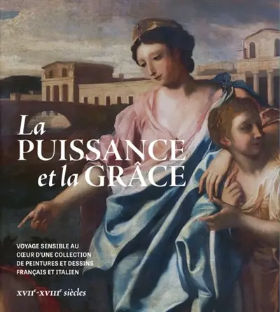 La puissance et la grâce : voyage sensible au coeur d'une collection de peintures et dessins français et italiens : XVIIe-XVIIIe siècles