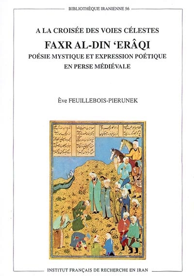 A la croisée des voies célestes : Faxr al-Din Erâqi : poésie mystique et expression poétique en Perse médiévale