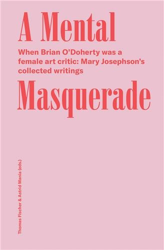 Mary Josephson/Brian O´Doherty A Mental Masquerade : When Brian O´Dohert was a female Art critic : Mary Josephson´s collected writings